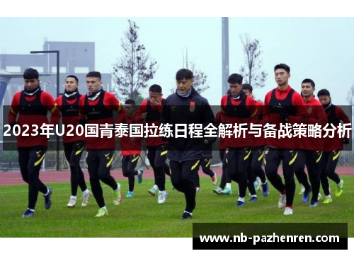 2023年U20国青泰国拉练日程全解析与备战策略分析