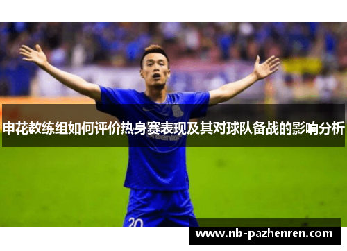 申花教练组如何评价热身赛表现及其对球队备战的影响分析