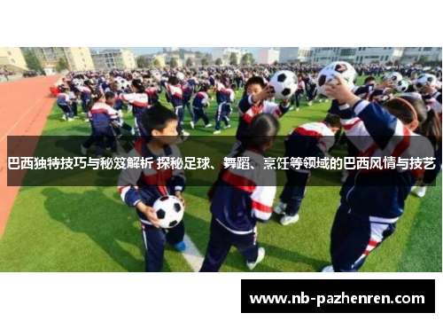 巴西独特技巧与秘笈解析 探秘足球、舞蹈、烹饪等领域的巴西风情与技艺