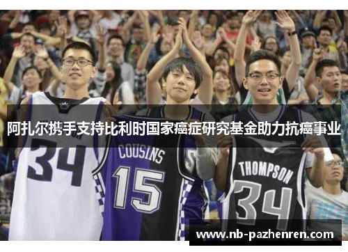 阿扎尔携手支持比利时国家癌症研究基金助力抗癌事业