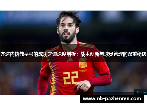 齐达内执教皇马的成功之道深度剖析：战术创新与球员管理的双重秘诀