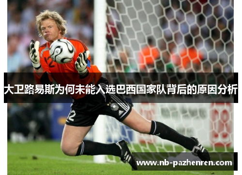 大卫路易斯为何未能入选巴西国家队背后的原因分析