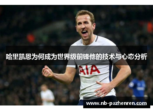 哈里凯恩为何成为世界级前锋他的技术与心态分析 哈里凯恩为何成为世界级前锋他的技术与心态分析