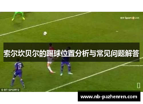 索尔坎贝尔的踢球位置分析与常见问题解答 索尔坎贝尔的踢球位置分析与常见问题解答