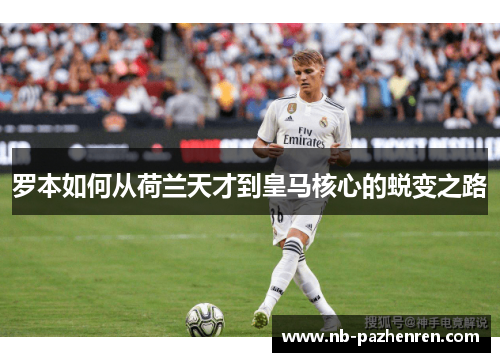 罗本如何从荷兰天才到皇马核心的蜕变之路 罗本如何从荷兰天才到皇马核心的蜕变之路