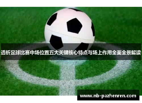 透析足球比赛中场位置五大关键核心特点与场上作用全面全景解读 透析足球比赛中场位置五大关键核心特点与场上作用全面全景解读