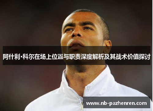阿什利·科尔在场上位置与职责深度解析及其战术价值探讨