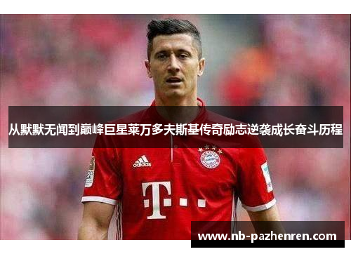 从默默无闻到巅峰巨星莱万多夫斯基传奇励志逆袭成长奋斗历程 从默默无闻到巅峰巨星莱万多夫斯基传奇励志逆袭成长奋斗历程