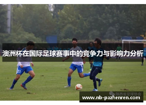 澳洲杯在国际足球赛事中的竞争力与影响力分析 澳洲杯在国际足球赛事中的竞争力与影响力分析