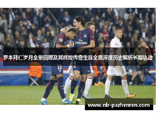 罗本拜仁岁月全景回顾及其辉煌传奇生涯全面深度历史解析长期轨迹 罗本拜仁岁月全景回顾及其辉煌传奇生涯全面深度历史解析长期轨迹