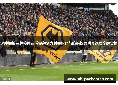 深度解析英超停摆背后复杂多方利益纠葛与隐秘权力博弈深层全貌实情 深度解析英超停摆背后复杂多方利益纠葛与隐秘权力博弈深层全貌实情