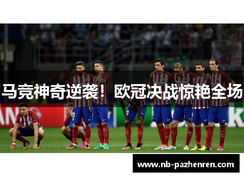 马竞神奇逆袭！欧冠决战惊艳全场