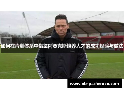 如何在青训体系中借鉴阿贾克斯培养人才的成功经验与做法 如何在青训体系中借鉴阿贾克斯培养人才的成功经验与做法