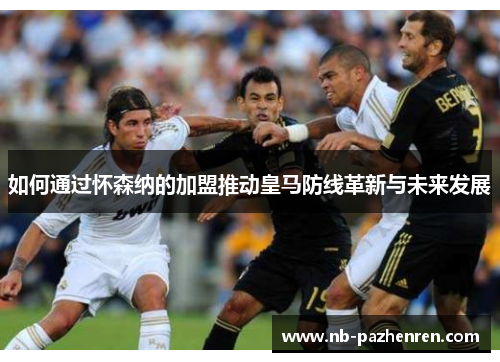 如何通过怀森纳的加盟推动皇马防线革新与未来发展