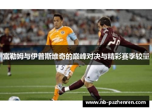 富勒姆与伊普斯维奇的巅峰对决与精彩赛季较量