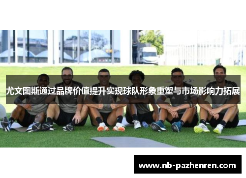 尤文图斯通过品牌价值提升实现球队形象重塑与市场影响力拓展
