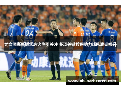尤文图斯新援状态火热引关注 多项关键数据助力球队表现提升