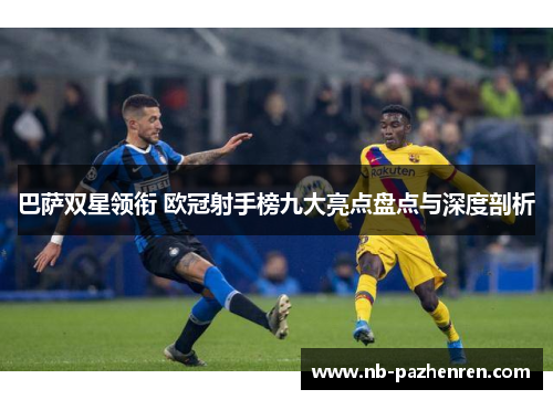 巴萨双星领衔 欧冠射手榜九大亮点盘点与深度剖析 巴萨双星领衔 欧冠射手榜九大亮点盘点与深度剖析