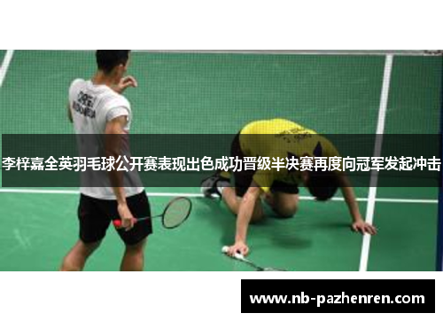 李梓嘉全英羽毛球公开赛表现出色成功晋级半决赛再度向冠军发起冲击