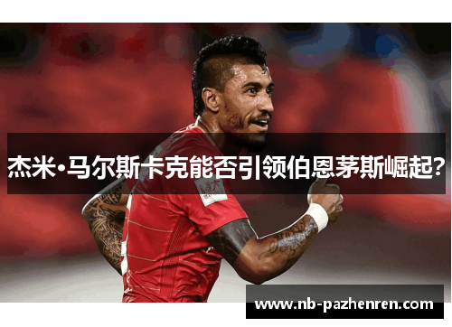 杰米·马尔斯卡克能否引领伯恩茅斯崛起？