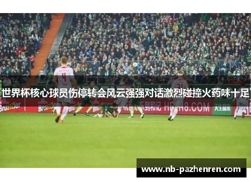 世界杯核心球员伤停转会风云强强对话激烈碰撞火药味十足