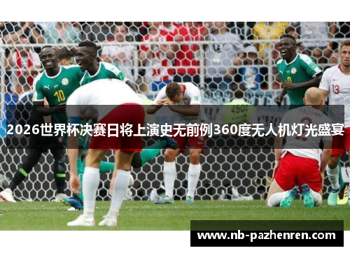 2026世界杯决赛日将上演史无前例360度无人机灯光盛宴 2026世界杯决赛日将上演史无前例360度无人机灯光盛宴