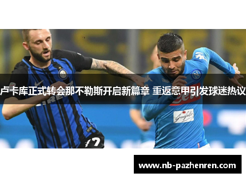 卢卡库正式转会那不勒斯开启新篇章 重返意甲引发球迷热议