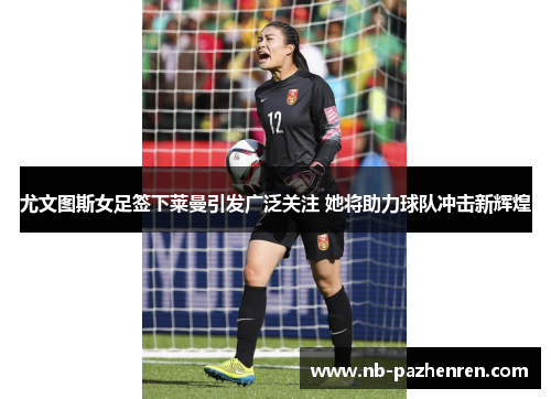 尤文图斯女足签下莱曼引发广泛关注 她将助力球队冲击新辉煌 尤文图斯女足签下莱曼引发广泛关注 她将助力球队冲击新辉煌