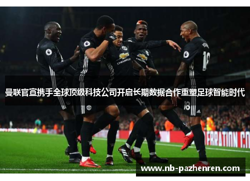 曼联官宣携手全球顶级科技公司开启长期数据合作重塑足球智能时代