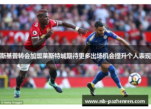 斯基普转会加盟莱斯特城期待更多出场机会提升个人表现