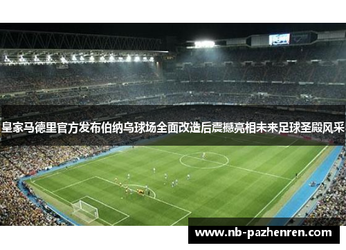 皇家马德里官方发布伯纳乌球场全面改造后震撼亮相未来足球圣殿风采