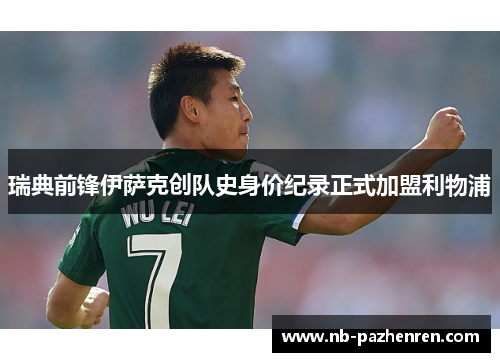 瑞典前锋伊萨克创队史身价纪录正式加盟利物浦 瑞典前锋伊萨克创队史身价纪录正式加盟利物浦