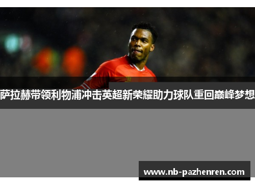 萨拉赫带领利物浦冲击英超新荣耀助力球队重回巅峰梦想 萨拉赫带领利物浦冲击英超新荣耀助力球队重回巅峰梦想