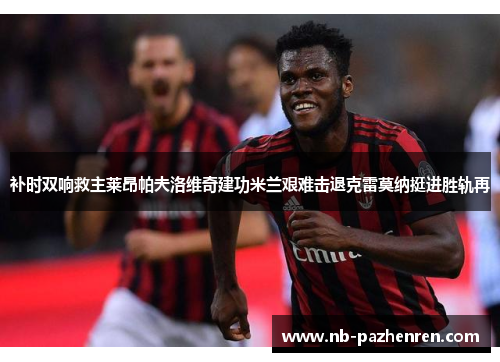 补时双响救主莱昂帕夫洛维奇建功米兰艰难击退克雷莫纳挺进胜轨再