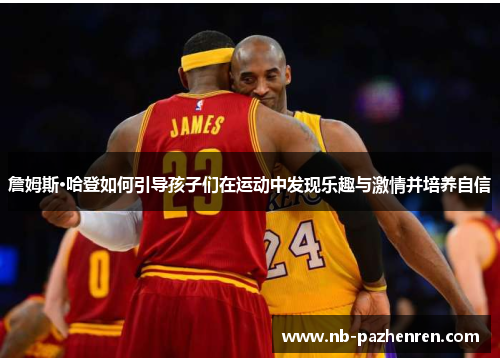 詹姆斯·哈登如何引导孩子们在运动中发现乐趣与激情并培养自信 詹姆斯·哈登如何引导孩子们在运动中发现乐趣与激情并培养自信