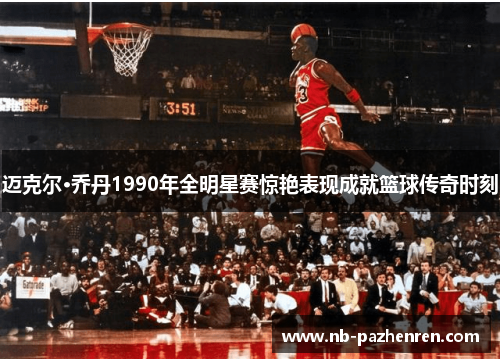 迈克尔·乔丹1990年全明星赛惊艳表现成就篮球传奇时刻