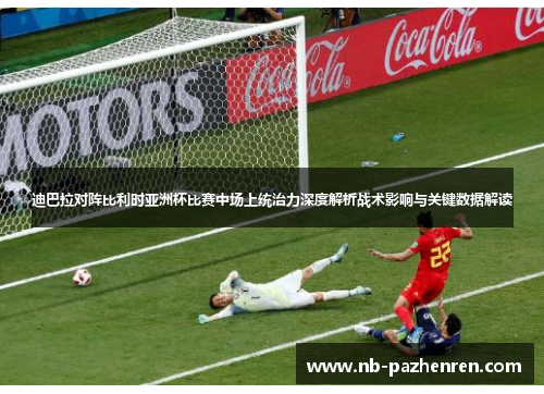 迪巴拉对阵比利时亚洲杯比赛中场上统治力深度解析战术影响与关键数据解读