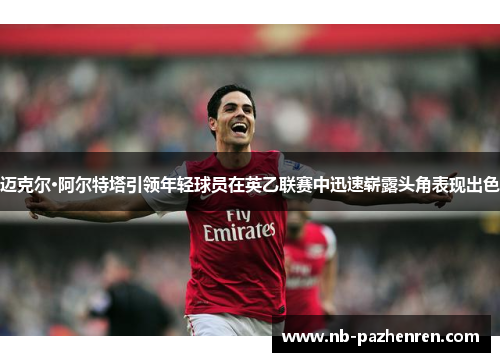 迈克尔·阿尔特塔引领年轻球员在英乙联赛中迅速崭露头角表现出色