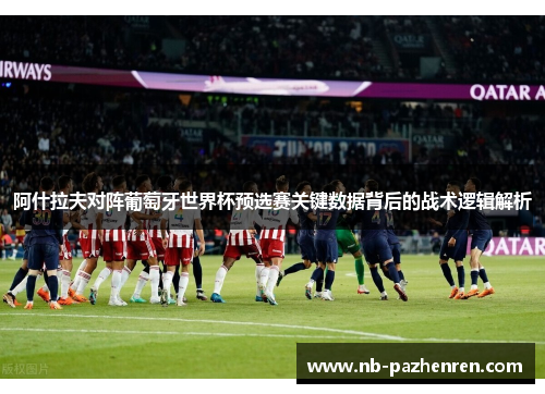 阿什拉夫对阵葡萄牙世界杯预选赛关键数据背后的战术逻辑解析