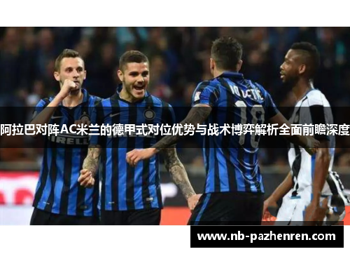 阿拉巴对阵AC米兰的德甲式对位优势与战术博弈解析全面前瞻深度