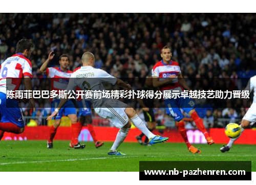 陈雨菲巴巴多斯公开赛前场精彩扑球得分展示卓越技艺助力晋级