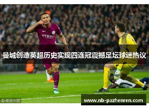 曼城创造英超历史实现四连冠震撼足坛球迷热议 曼城创造英超历史实现四连冠震撼足坛球迷热议