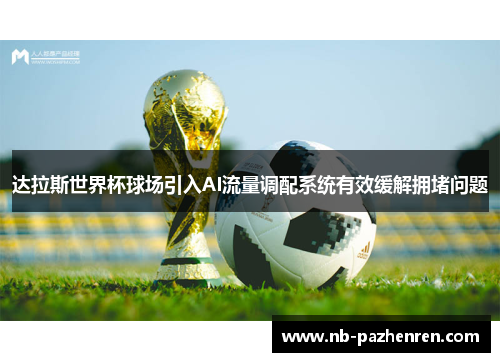 达拉斯世界杯球场引入AI流量调配系统有效缓解拥堵问题 达拉斯世界杯球场引入AI流量调配系统有效缓解拥堵问题