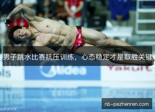 男子跳水比赛抗压训练，心态稳定才是取胜关键