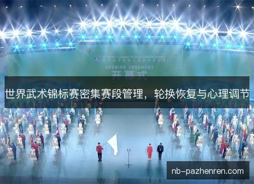 世界武术锦标赛密集赛段管理,轮换恢复与心理调节 世界武术锦标赛密集赛段管理,轮换恢复与心理调节