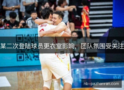 某二次登陆球员更衣室影响，团队氛围受关注