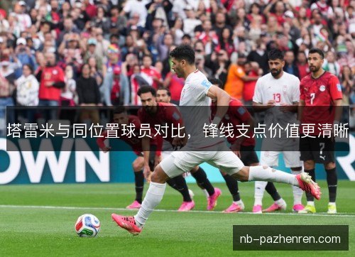 塔雷米与同位置球员对比，锋线支点价值更清晰