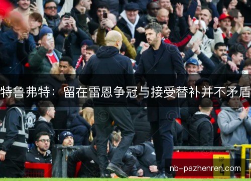 特鲁弗特:留在雷恩争冠与接受替补并不矛盾 特鲁弗特:留在雷恩争冠与接受替补并不矛盾