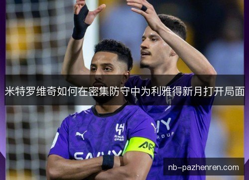 米特罗维奇如何在密集防守中为利雅得新月打开局面